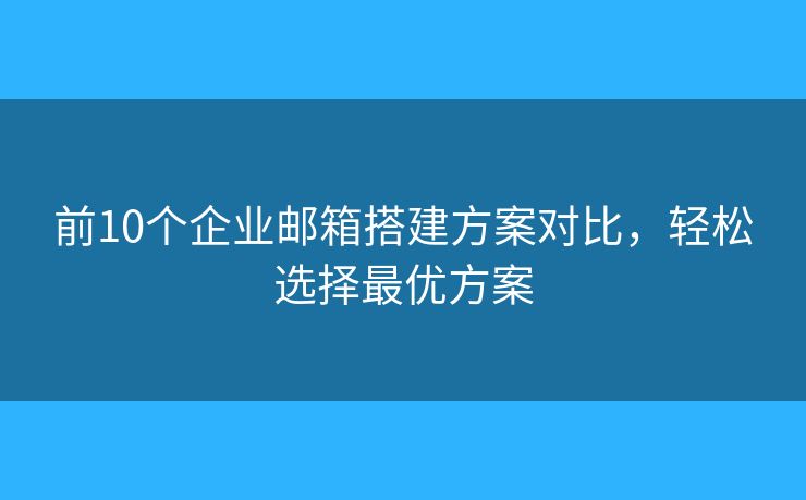 前10个企业邮箱搭建方案对比，轻松选择最优方案