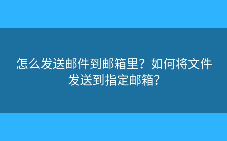 怎么发送邮件到邮箱里？如何将文件发送到指定邮箱？