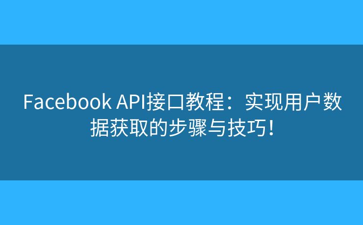 Facebook API接口教程:实现用户数据获取的步骤与技巧! Facebook API接口教程:实现用户数据获取的步骤与技巧!