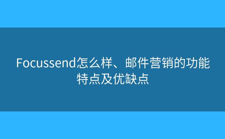 Focussend怎么样、邮件营销的功能特点及优缺点