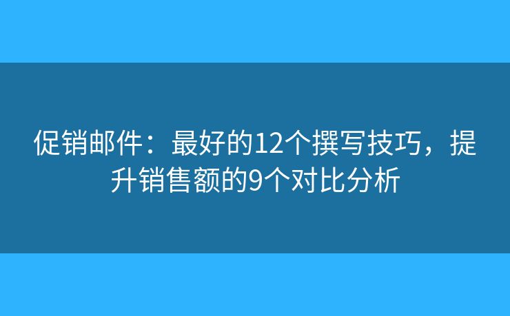 促销邮件：最好的12个撰写技巧，提升销售额的9个对比分析