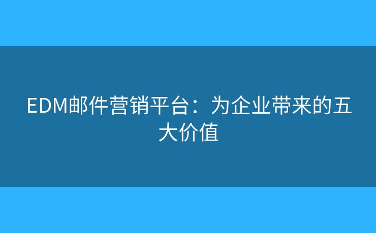 EDM邮件营销平台：为企业带来的五大价值