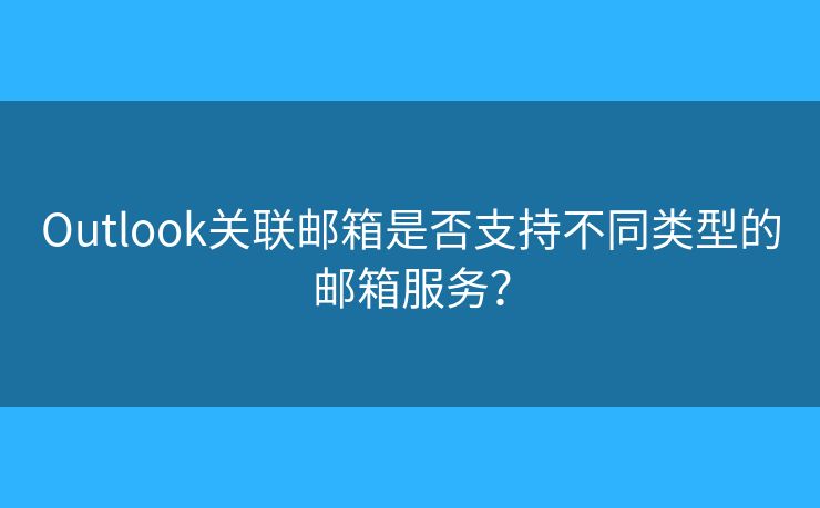 Outlook关联邮箱是否支持不同类型的邮箱服务？