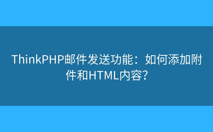 ThinkPHP邮件发送功能：如何添加附件和HTML内容？