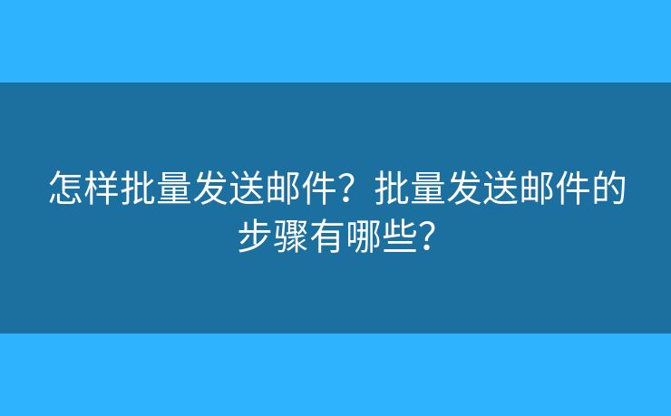 怎样批量发送邮件?批量发送邮件的步骤有哪些? 怎样批量发送邮件?批量发送邮件的步骤有哪些?