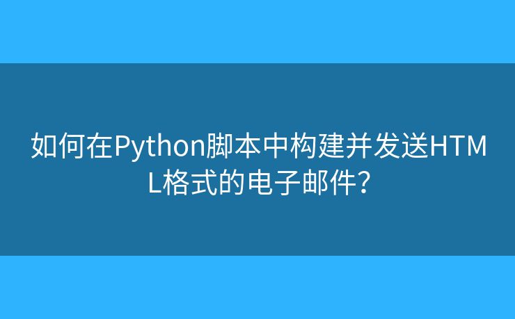 如何在Python脚本中构建并发送HTML格式的电子邮件？