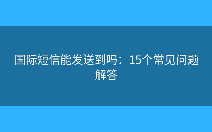 国际短信能发送到吗：15个常见问题解答