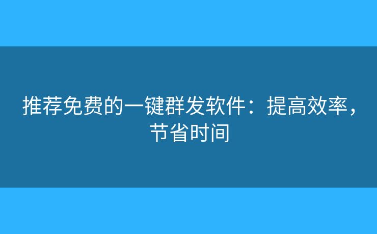 推荐免费的一键群发软件:提高效率,节省时间 推荐免费的一键群发软件:提高效率,节省时间