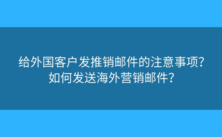 给外国客户发推销邮件的注意事项？如何发送海外营销邮件？