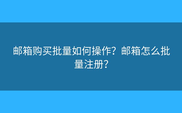 邮箱购买批量如何操作？邮箱怎么批量注册？