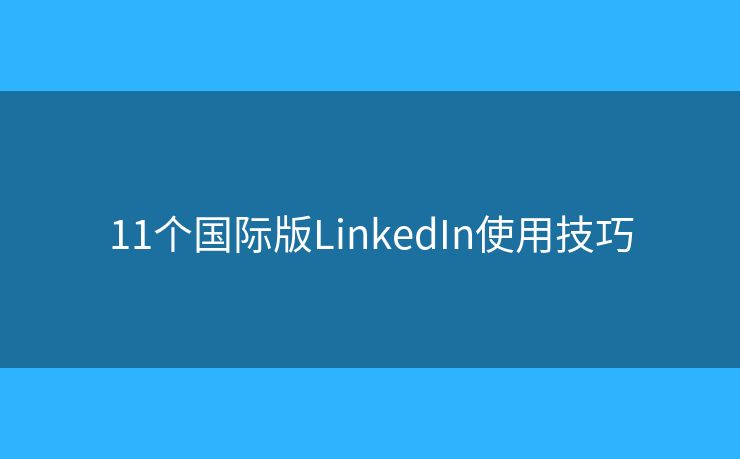11个国际版LinkedIn使用技巧