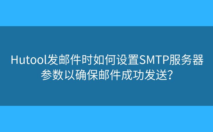 Hutool发邮件时如何设置SMTP服务器参数以确保邮件成功发送？