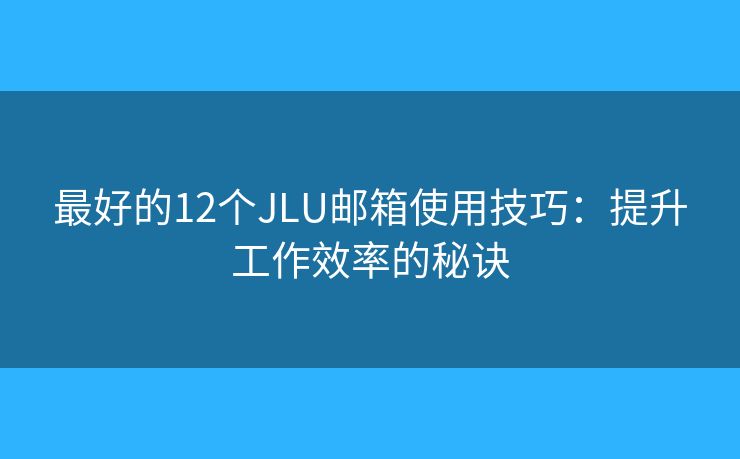 最好的12个JLU邮箱使用技巧：提升工作效率的秘诀
