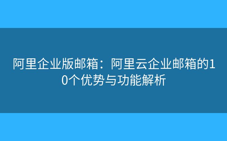 阿里企业版邮箱：阿里云企业邮箱的10个优势与功能解析