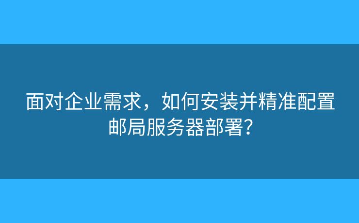 面对企业需求，如何安装并精准配置邮局服务器部署？