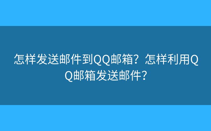 怎样发送邮件到QQ邮箱？怎样利用QQ邮箱发送邮件？