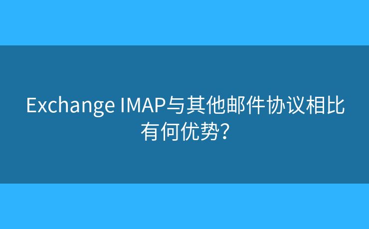Exchange IMAP与其他邮件协议相比有何优势？