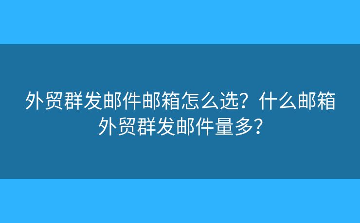 外贸群发邮件邮箱怎么选？什么邮箱外贸群发邮件量多？