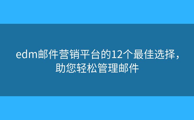 edm邮件营销平台的12个最佳选择，助您轻松管理邮件