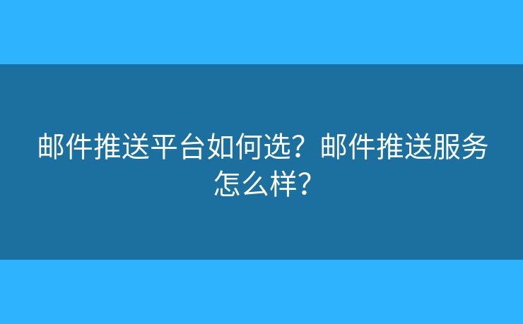 邮件推送平台如何选？邮件推送服务怎么样？