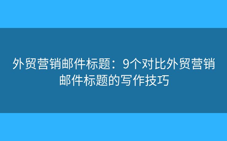 外贸营销邮件标题：9个对比外贸营销邮件标题的写作技巧