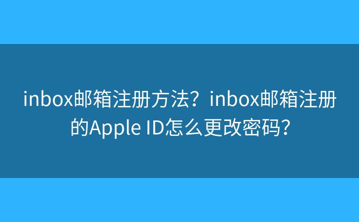 inbox邮箱注册方法？inbox邮箱注册的Apple ID怎么更改密码？