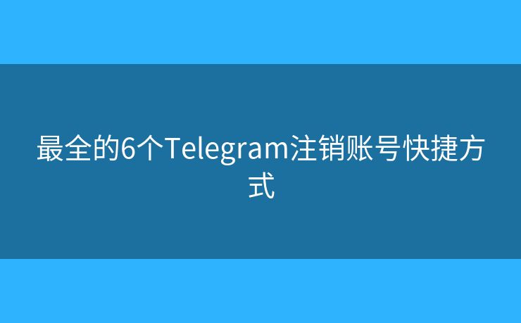 最全的6个Telegram注销账号快捷方式 最全的6个Telegram注销账号快捷方式