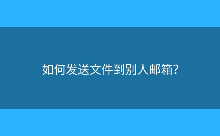 如何发送文件到别人邮箱? 如何发送文件到别人邮箱?