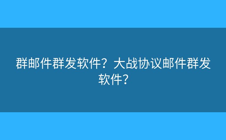 群邮件群发软件？大战协议邮件群发软件？