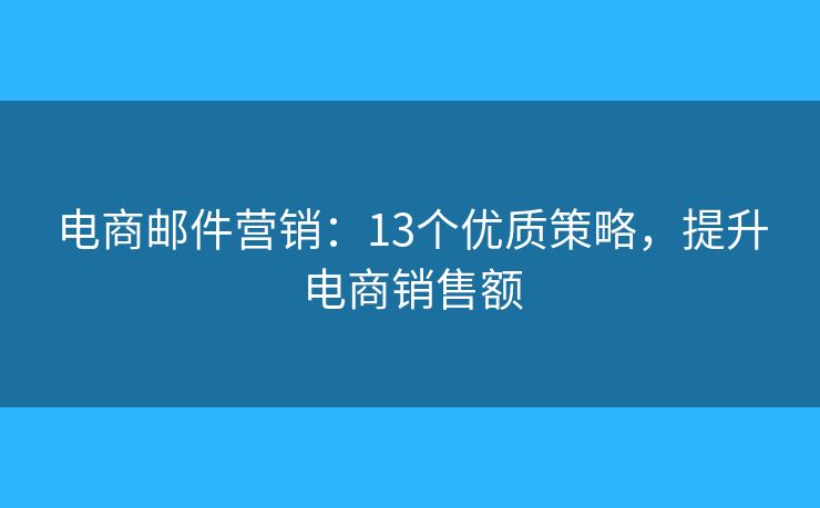 电商邮件营销：13个优质策略，提升电商销售额