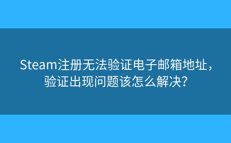 Steam注册无法验证电子邮箱地址,验证出现问题该怎么解决? Steam注册无法验证电子邮箱地址,验证出现问题该怎么解决?
