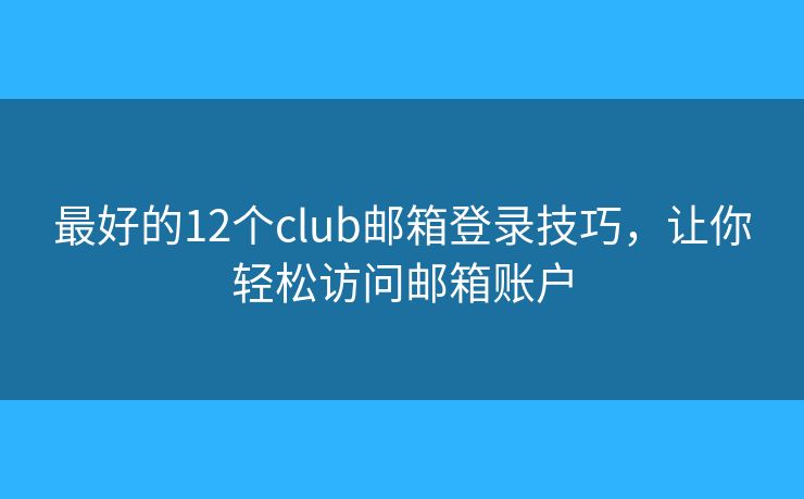 最好的12个club邮箱登录技巧，让你轻松访问邮箱账户