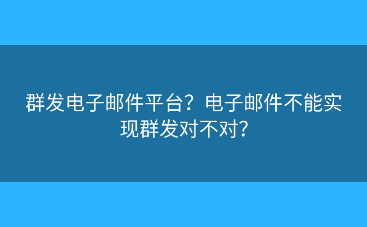 群发电子邮件平台？电子邮件不能实现群发对不对？