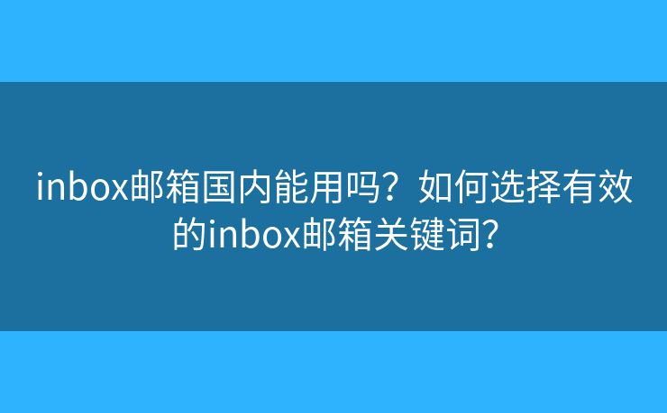 inbox邮箱国内能用吗？如何选择有效的inbox邮箱关键词？
