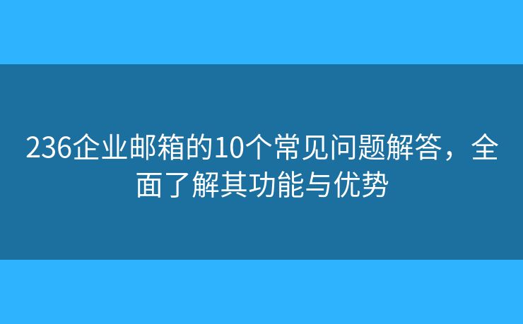 236企业邮箱的10个常见问题解答，全面了解其功能与优势
