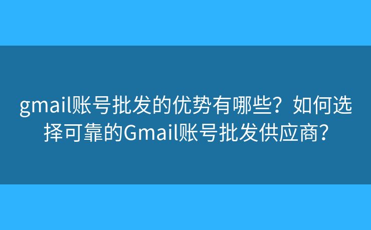 gmail账号批发的优势有哪些？如何选择可靠的Gmail账号批发供应商？