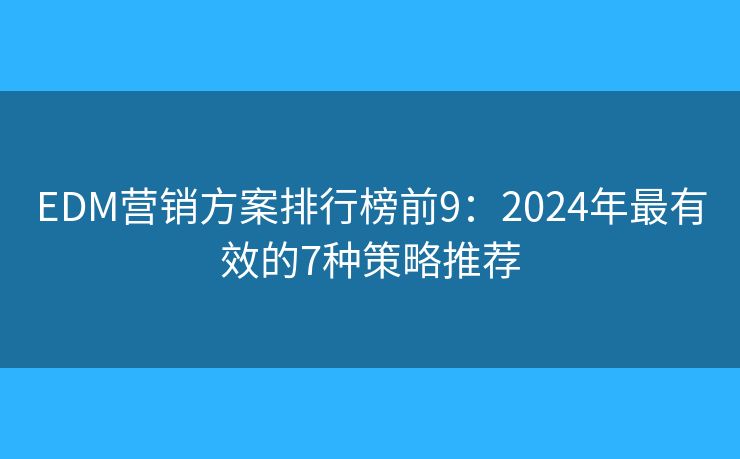 EDM营销方案排行榜前9：2024年最有效的7种策略推荐