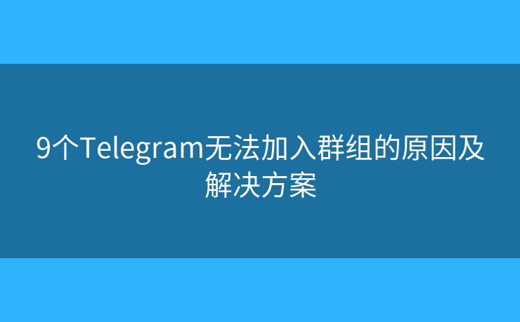 9个Telegram无法加入群组的原因及解决方案
