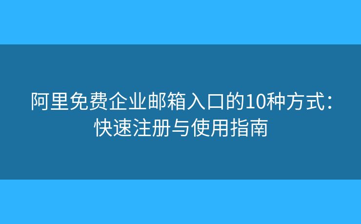阿里免费企业邮箱入口的10种方式：快速注册与使用指南