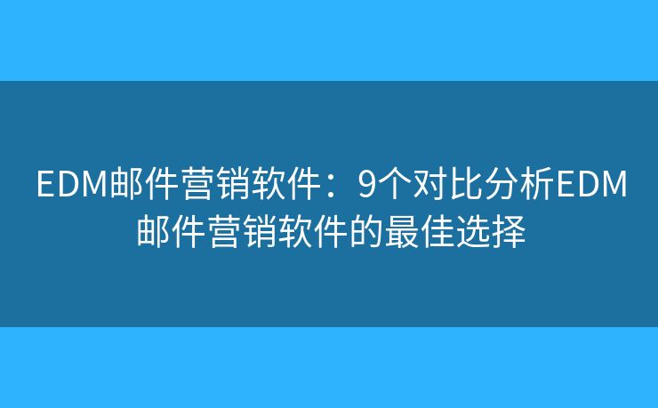EDM邮件营销软件：9个对比分析EDM邮件营销软件的最佳选择