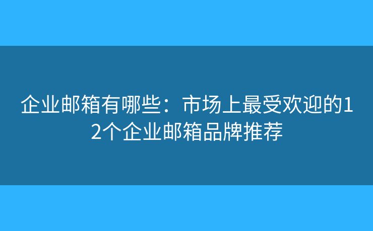企业邮箱有哪些：市场上最受欢迎的12个企业邮箱品牌推荐