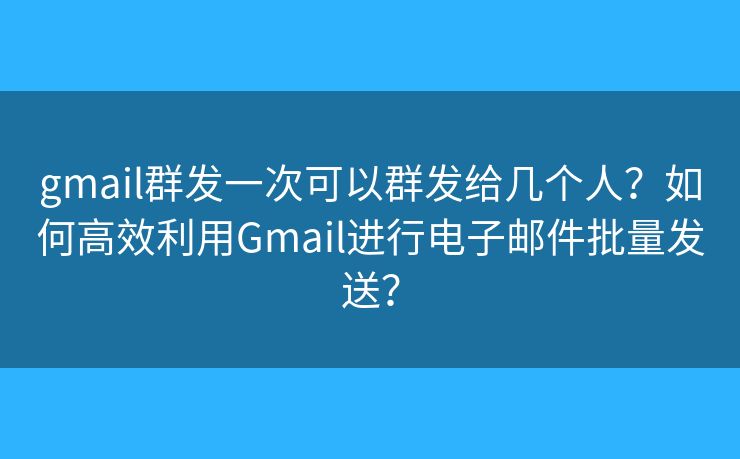 gmail群发一次可以群发给几个人？如何高效利用Gmail进行电子邮件批量发送？