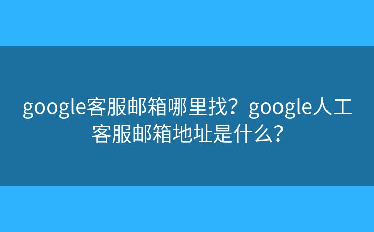 google客服邮箱哪里找？google人工客服邮箱地址是什么？