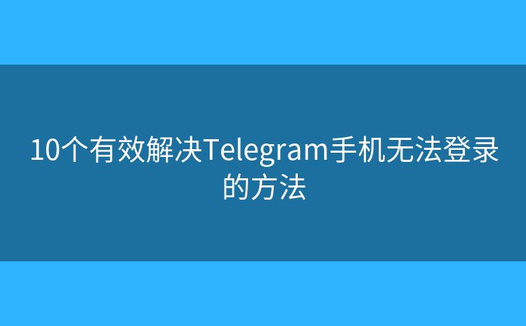10个有效解决Telegram手机无法登录的方法
