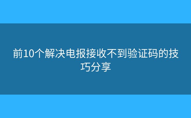 前10个解决电报接收不到验证码的技巧分享