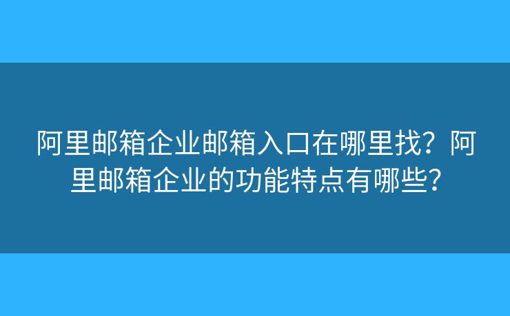 阿里邮箱企业邮箱入口在哪里找？阿里邮箱企业的功能特点有哪些？