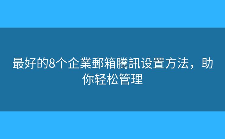 最好的8个企業郵箱騰訊设置方法，助你轻松管理