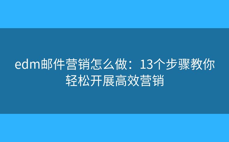 edm邮件营销怎么做：13个步骤教你轻松开展高效营销