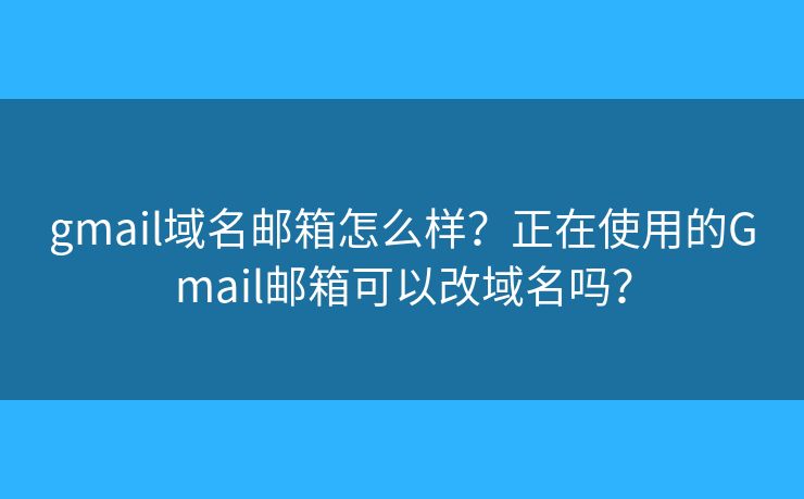 gmail域名邮箱怎么样？正在使用的Gmail邮箱可以改域名吗？