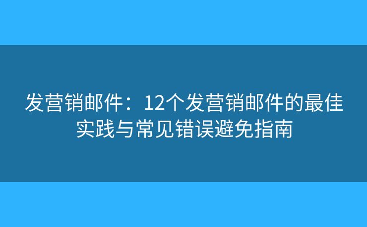 发营销邮件:12个发营销邮件的最佳实践与常见错误避免指南 发营销邮件:12个发营销邮件的最佳实践与常见错误避免指南